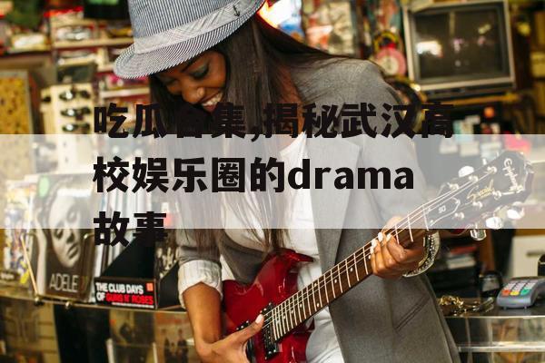 吃瓜合集,揭秘武汉高校娱乐圈的drama故事
