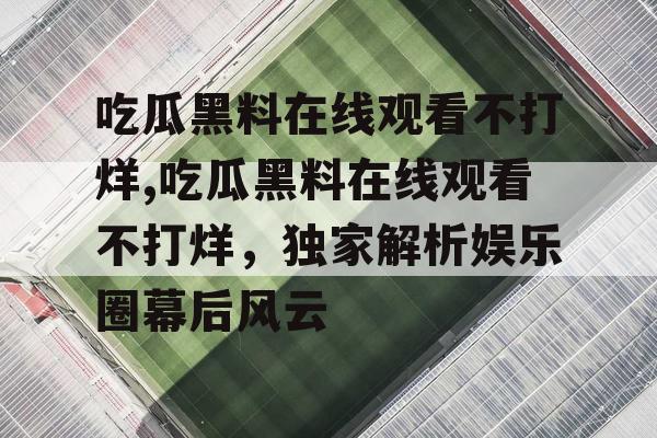 吃瓜黑料在线观看不打烊,吃瓜黑料在线观看不打烊，独家解析娱乐圈幕后风云
