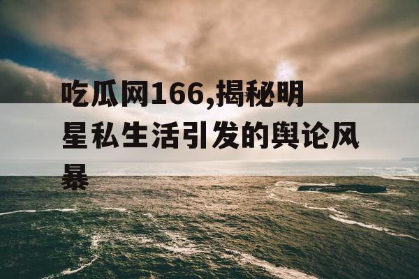 吃瓜网166,揭秘明星私生活引发的舆论风暴