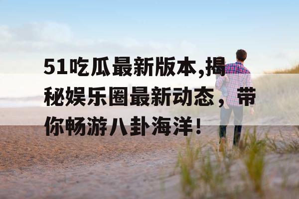 51吃瓜最新版本,揭秘娱乐圈最新动态，带你畅游八卦海洋！