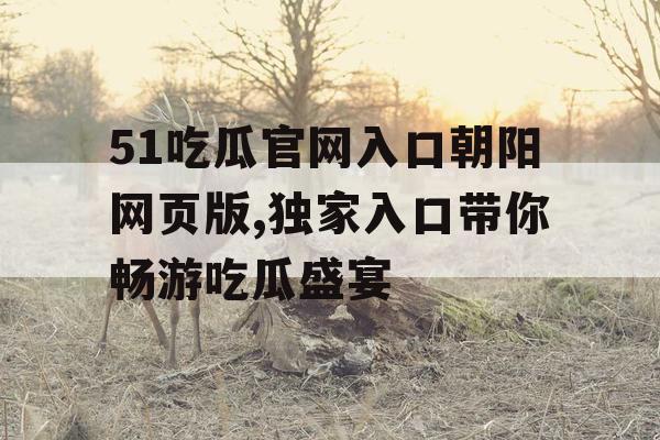 51吃瓜官网入口朝阳网页版,独家入口带你畅游吃瓜盛宴