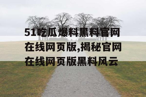 51吃瓜爆料黑料官网在线网页版,揭秘官网在线网页版黑料风云