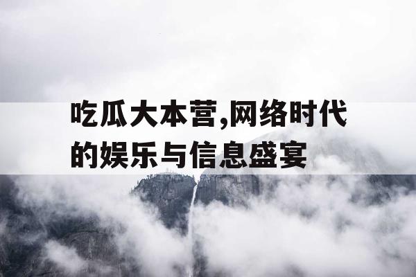 吃瓜大本营,网络时代的娱乐与信息盛宴