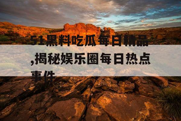 51黑料吃瓜每日精品,揭秘娱乐圈每日热点事件
