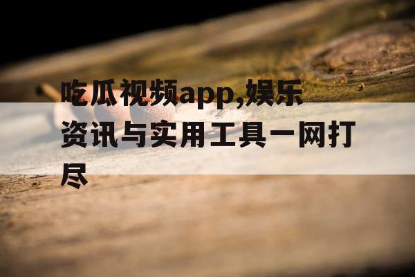 吃瓜视频app,娱乐资讯与实用工具一网打尽