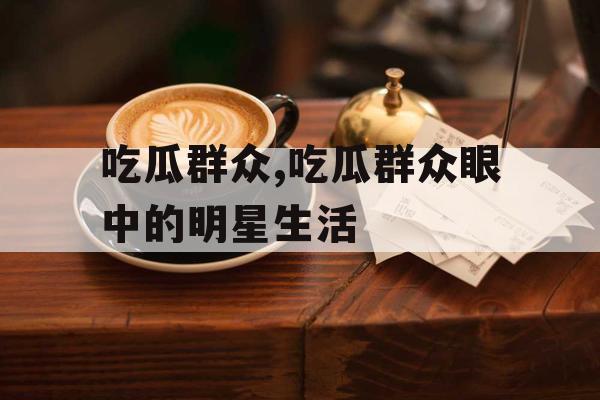 吃瓜群众,吃瓜群众眼中的明星生活