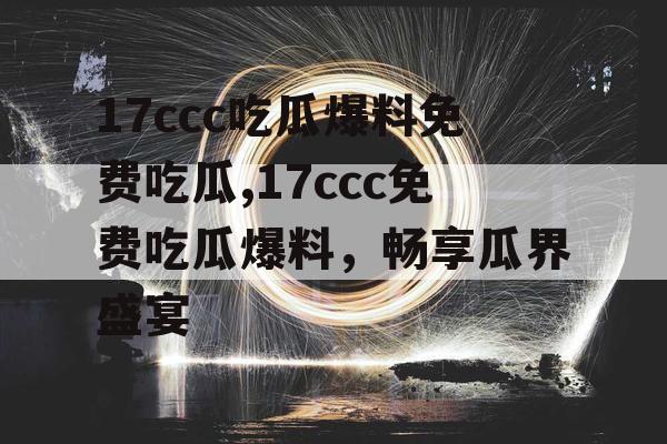 17ccc吃瓜爆料免费吃瓜,17ccc免费吃瓜爆料，畅享瓜界盛宴
