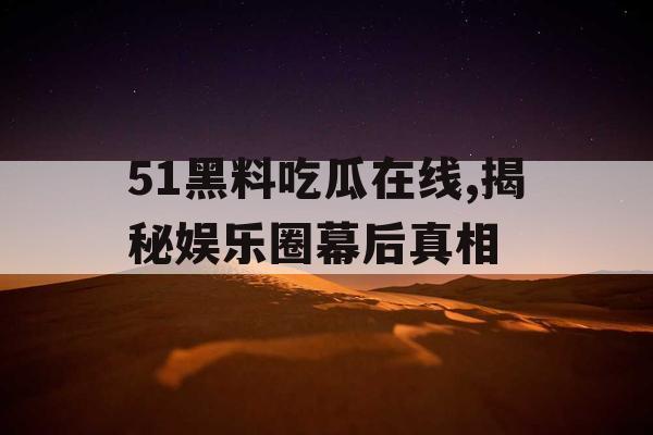 51黑料吃瓜在线,揭秘娱乐圈幕后真相
