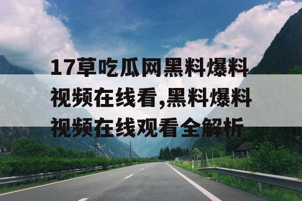 17草吃瓜网黑料爆料视频在线看,黑料爆料视频在线观看全解析