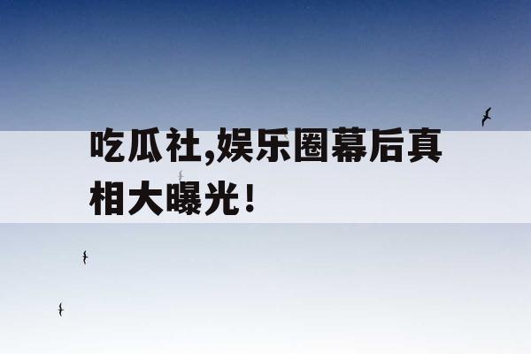 吃瓜社,娱乐圈幕后真相大曝光！
