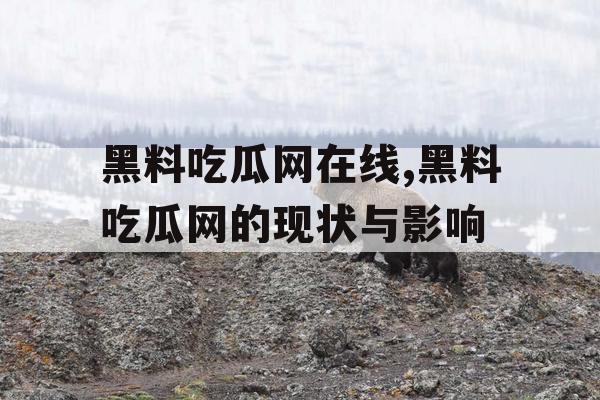 黑料吃瓜网在线,黑料吃瓜网的现状与影响