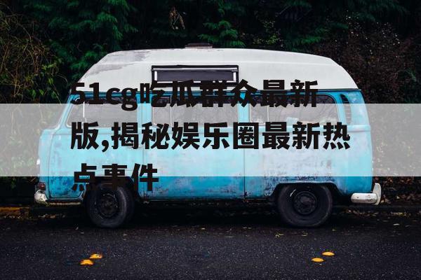 51cg吃瓜群众最新版,揭秘娱乐圈最新热点事件