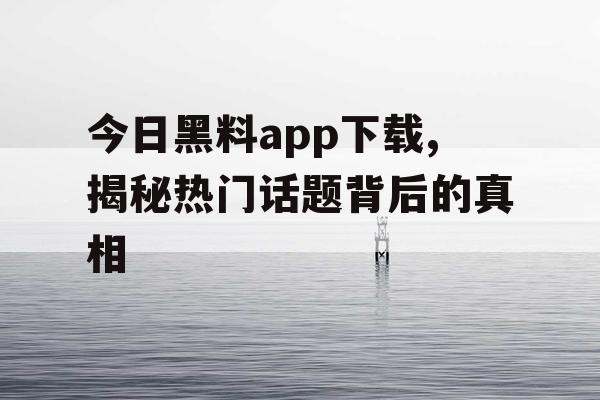 今日黑料app下载,揭秘热门话题背后的真相