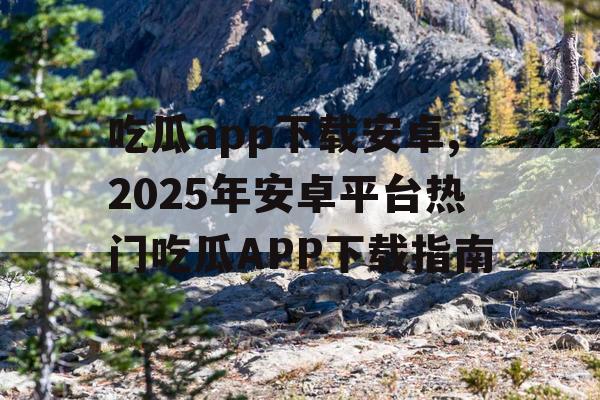 吃瓜app下载安卓,2025年安卓平台热门吃瓜APP下载指南