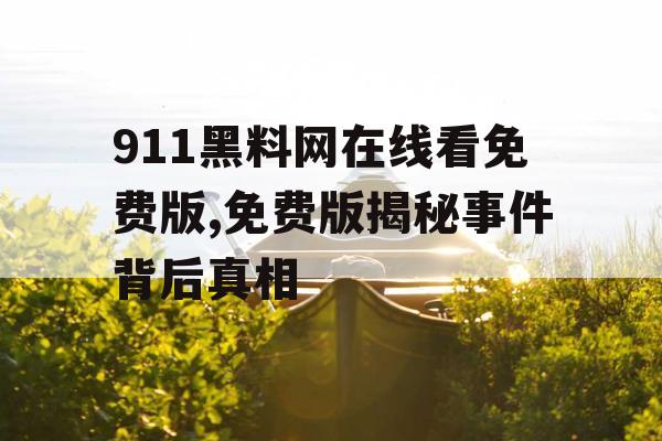 911黑料网在线看免费版,免费版揭秘事件背后真相