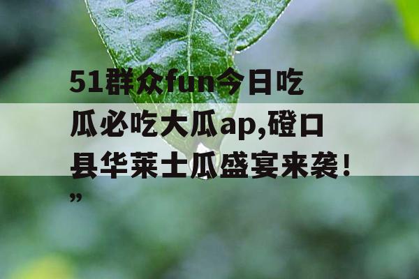 51群众fun今日吃瓜必吃大瓜ap,磴口县华莱士瓜盛宴来袭！”