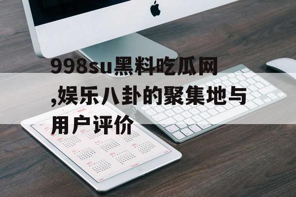 998su黑料吃瓜网,娱乐八卦的聚集地与用户评价