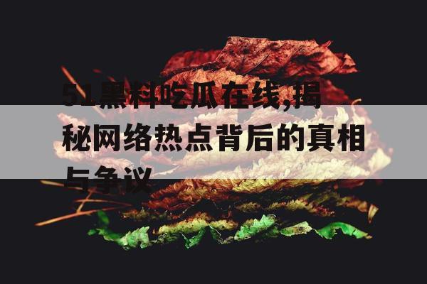 51黑料吃瓜在线,揭秘网络热点背后的真相与争议