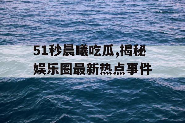 51秒晨曦吃瓜,揭秘娱乐圈最新热点事件