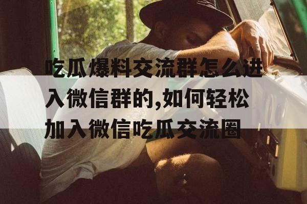 吃瓜爆料交流群怎么进入微信群的,如何轻松加入微信吃瓜交流圈