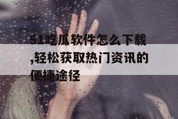 51吃瓜软件怎么下载,轻松获取热门资讯的便捷途径