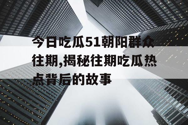 今日吃瓜51朝阳群众往期,揭秘往期吃瓜热点背后的故事