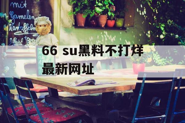 66 su黑料不打烊最新网址