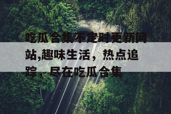 吃瓜合集不定时更新网站,趣味生活，热点追踪，尽在吃瓜合集