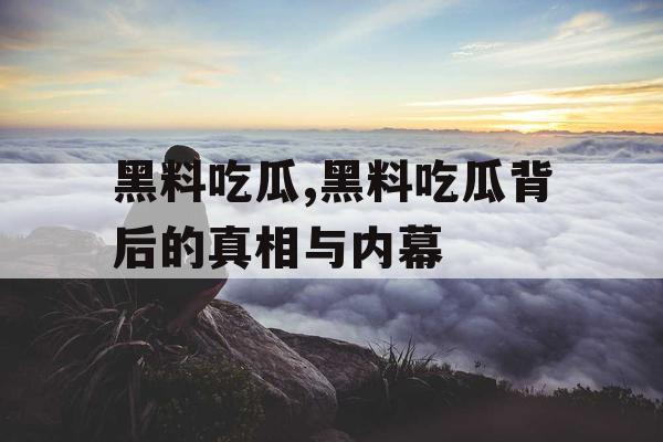 黑料吃瓜,黑料吃瓜背后的真相与内幕