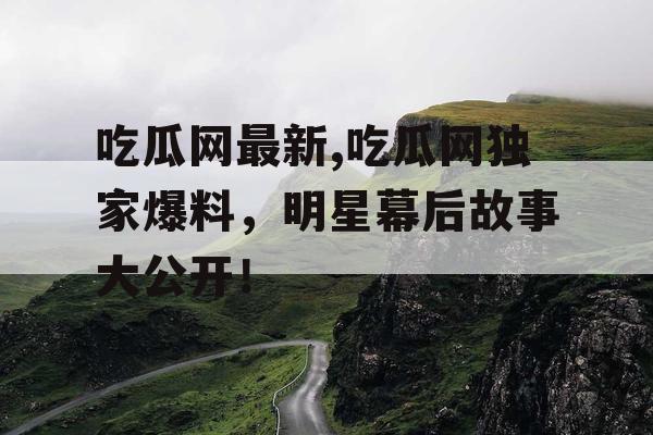 吃瓜网最新,吃瓜网独家爆料，明星幕后故事大公开！