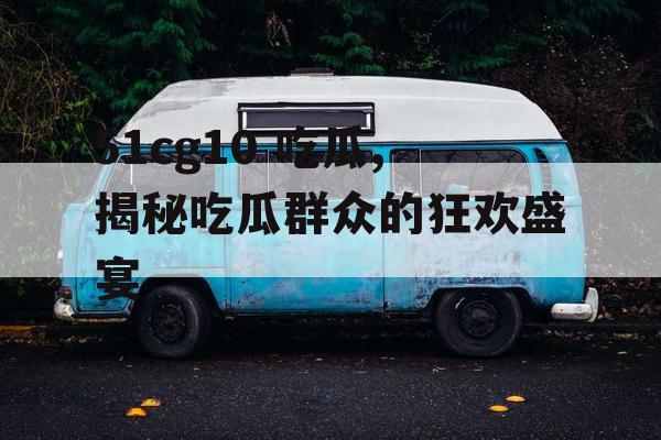 51cg10 吃瓜,揭秘吃瓜群众的狂欢盛宴