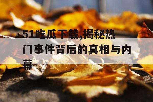 51吃瓜下载,揭秘热门事件背后的真相与内幕