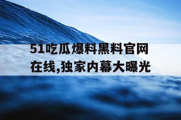 51吃瓜爆料黑料官网在线,独家内幕大曝光