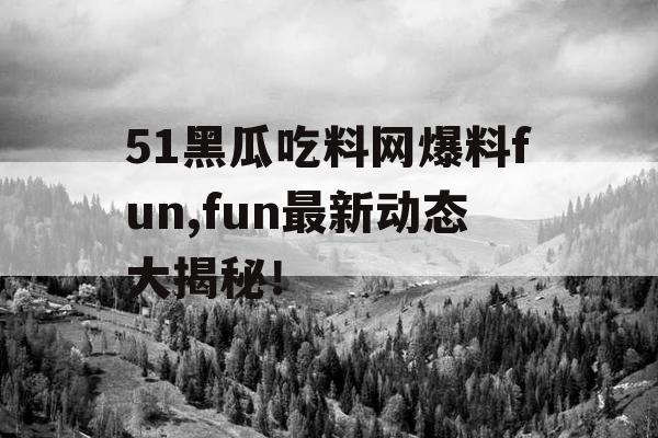 51黑瓜吃料网爆料fun,fun最新动态大揭秘！