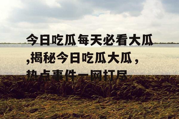 今日吃瓜每天必看大瓜,揭秘今日吃瓜大瓜，热点事件一网打尽