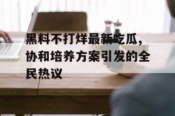 黑料不打烊最新吃瓜,协和培养方案引发的全民热议