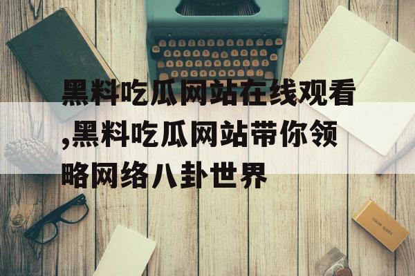 黑料吃瓜网站在线观看,黑料吃瓜网站带你领略网络八卦世界