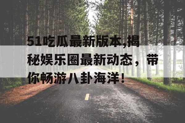 51吃瓜最新版本,揭秘娱乐圈最新动态，带你畅游八卦海洋！