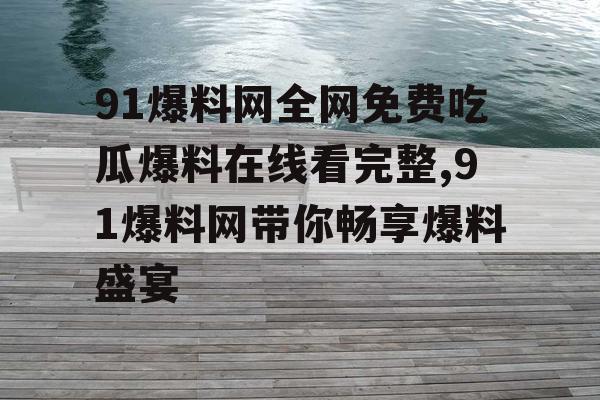 91爆料网全网免费吃瓜爆料在线看完整,91爆料网带你畅享爆料盛宴
