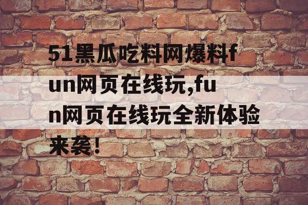51黑瓜吃料网爆料fun网页在线玩,fun网页在线玩全新体验来袭！