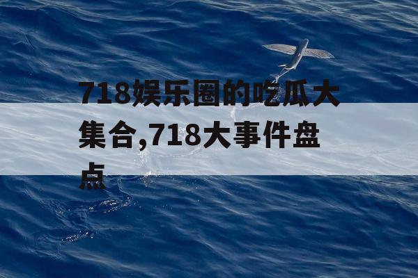 718娱乐圈的吃瓜大集合,718大事件盘点