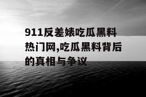 911反差婊吃瓜黑料热门网,吃瓜黑料背后的真相与争议