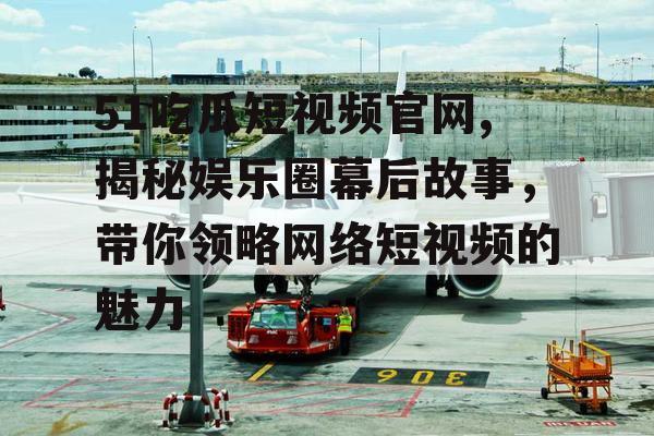 51吃瓜短视频官网,揭秘娱乐圈幕后故事，带你领略网络短视频的魅力