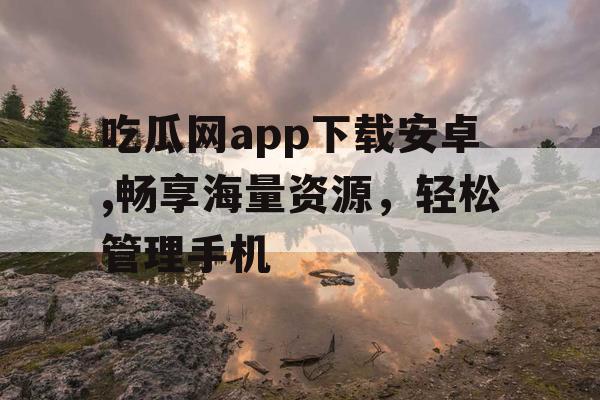 吃瓜网app下载安卓,畅享海量资源，轻松管理手机