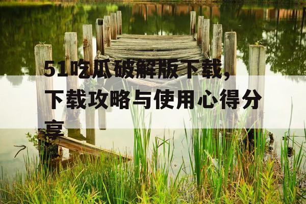 51吃瓜破解版下载,下载攻略与使用心得分享