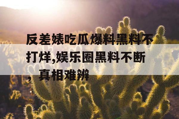 反差婊吃瓜爆料黑料不打烊,娱乐圈黑料不断，真相难辨