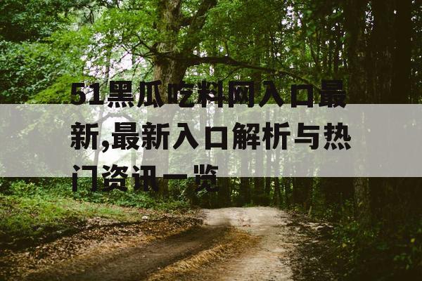 51黑瓜吃料网入口最新,最新入口解析与热门资讯一览