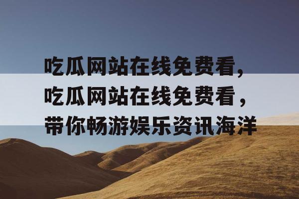吃瓜网站在线免费看,吃瓜网站在线免费看，带你畅游娱乐资讯海洋