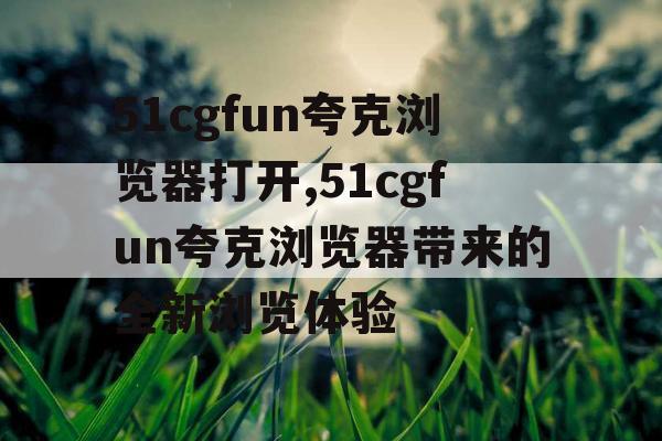 51cgfun夸克浏览器打开,51cgfun夸克浏览器带来的全新浏览体验