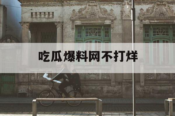 吃瓜爆料网不打烊